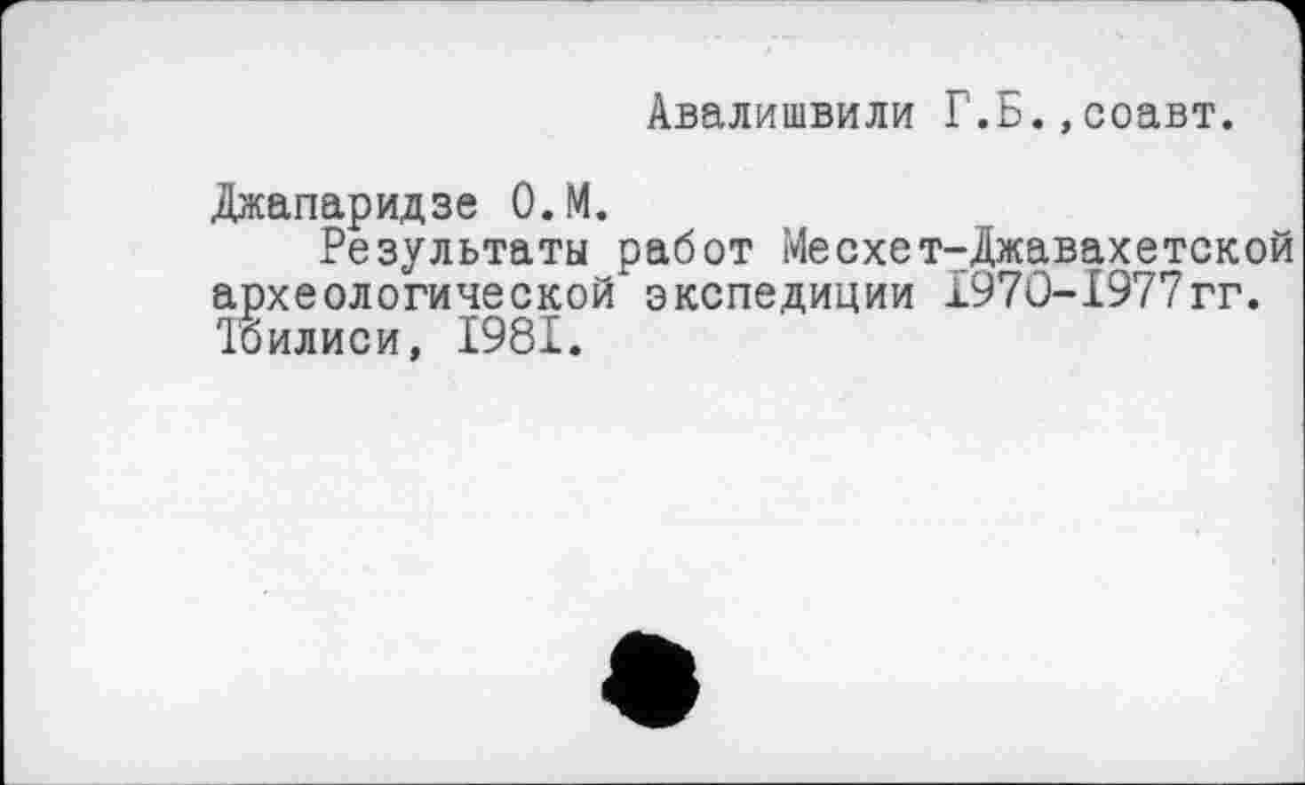 ﻿Авалишвили Г.Б.,соавт.
Джапаридзе О.М.
Результаты работ Месхет-Джавахетской археологической экспедиции 1970-1977гг. Тбилиси, 1981.